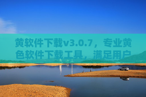 黄软件下载v3.0.7，专业黄色软件下载工具，满足用户多样化需求