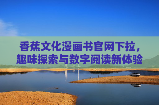 香蕉文化漫画书官网下拉,趣味探索与数字阅读新体验,香蕉文化漫画书官网下拉,趣味探索与数字阅读新体验 香蕉文化漫画书官网下拉,趣味探索与数字阅读新体验,香蕉文化漫画书官网下拉,趣味探索与数字阅读新体验