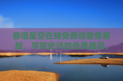 吞噬星空在线免费观看免费版,宇宙史诗的免费盛宴,热血冒险的沉浸体验,吞噬星空免费观看,宇宙史诗热血冒险的沉浸盛宴 吞噬星空在线免费观看免费版,宇宙史诗的免费盛宴,热血冒险的沉浸体验,吞噬星空免费观看,宇宙史诗热血冒险的沉浸盛宴