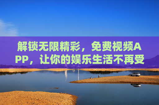 解锁无限精彩，免费视频APP，让你的娱乐生活不再受限，免费视频APP，解锁无限精彩，娱乐生活不再受限