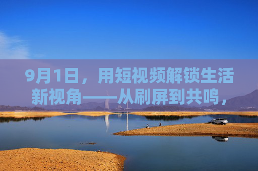 9月1日,用短视频解锁生活新视角——从刷屏到共鸣,我们如何与内容共情 9月1日,用短视频解锁生活新视角——从刷屏到共鸣,我们如何与内容共情