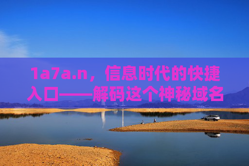 1a7a.n,信息时代的快捷入口——解码这个神秘域名的功能与价值 1a7a.n,信息时代的快捷入口——解码这个神秘域名的功能与价值