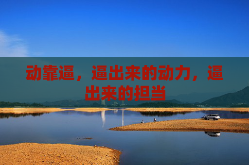 动靠逼,逼出来的动力,逼出来的担当 动靠逼,逼出来的动力,逼出来的担当