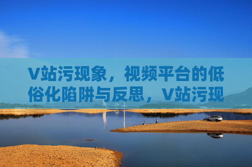 V站污现象,视频平台的低俗化陷阱与反思,V站污现象,视频平台低俗化陷阱的反思与治理 V站污现象,视频平台的低俗化陷阱与反思,V站污现象,视频平台低俗化陷阱的反思与治理