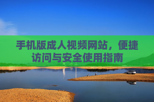 手机版成人视频网站，便捷访问与安全使用指南