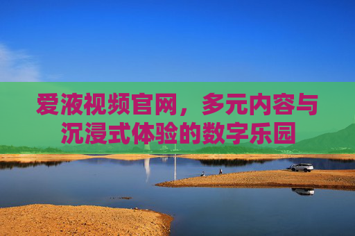 爱液视频官网,多元内容与沉浸式体验的数字乐园 爱液视频官网,多元内容与沉浸式体验的数字乐园