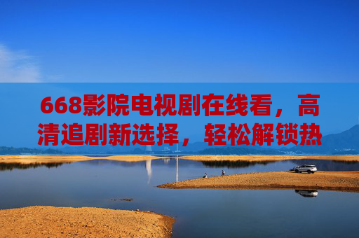 668影院电视剧在线看，高清追剧新选择，轻松解锁热门剧集资源