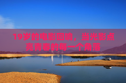 19岁的电影回响，当光影点亮青春的每一个角落