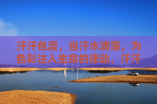 汗汗色漫,当汗水滴落,为色彩注入生命的律动,汗汗色漫,当汗水滴落,为色彩注入生命的律动 汗汗色漫,当汗水滴落,为色彩注入生命的律动,汗汗色漫,当汗水滴落,为色彩注入生命的律动