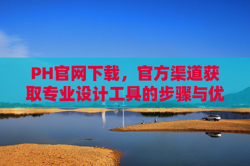 PH官网下载,官方渠道获取专业设计工具的步骤与优势,PH官网下载,官方渠道获取专业设计工具的步骤与优势 PH官网下载,官方渠道获取专业设计工具的步骤与优势,PH官网下载,官方渠道获取专业设计工具的步骤与优势