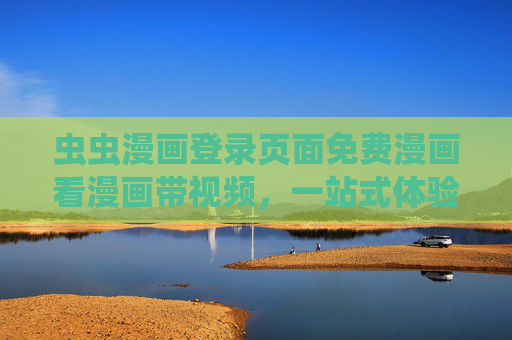 虫虫漫画登录页面免费漫画看漫画带视频，一站式体验免费资源与精彩视听