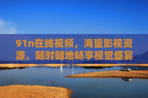 91n在线视频，海量影视资源，随时随地畅享视觉盛宴