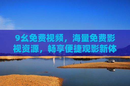 9幺免费视频,海量免费影视资源,畅享便捷观影新体验 9幺免费视频,海量免费影视资源,畅享便捷观影新体验