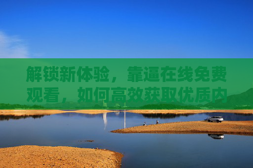 解锁新体验,靠逼在线免费观看,如何高效获取优质内容? 解锁新体验,靠逼在线免费观看,如何高效获取优质内容?