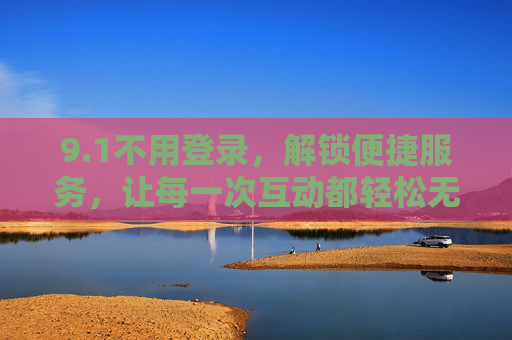 9.1不用登录,解锁便捷服务,让每一次互动都轻松无阻 9.1不用登录,解锁便捷服务,让每一次互动都轻松无阻
