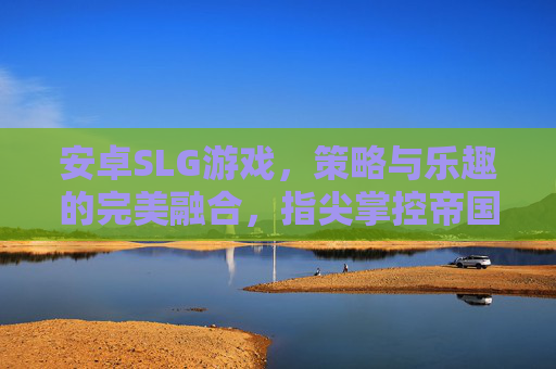 安卓SLG游戏,策略与乐趣的完美融合,指尖掌控帝国霸业的全新体验 安卓SLG游戏,策略与乐趣的完美融合,指尖掌控帝国霸业的全新体验
