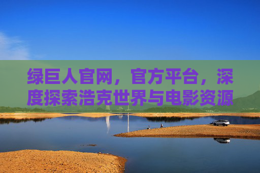 绿巨人官网,官方平台,深度探索浩克世界与电影资源 绿巨人官网,官方平台,深度探索浩克世界与电影资源