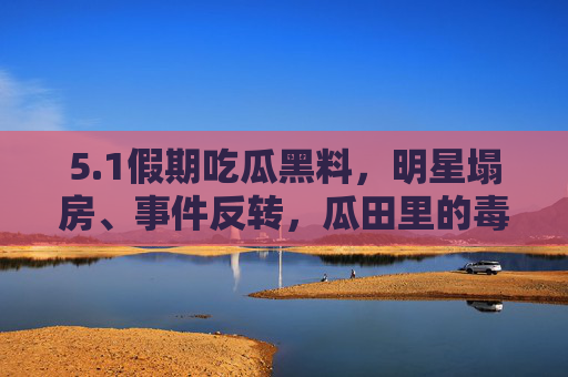 5.1假期吃瓜黑料,明星塌房、事件反转,瓜田里的毒瓜你敢碰吗?1假期吃瓜黑料,明星塌房反转不断,瓜田里的毒瓜你敢碰吗? 5.1假期吃瓜黑料,明星塌房、事件反转,瓜田里的毒瓜你敢碰吗?1假期吃瓜黑料,明星塌房反转不断,瓜田里的毒瓜你敢碰吗?