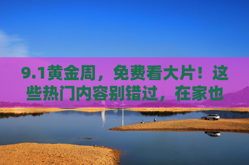 9.1黄金周,免费看大片!这些热门内容别错过,在家也能享受视听盛宴 9.1黄金周,免费看大片!这些热门内容别错过,在家也能享受视听盛宴