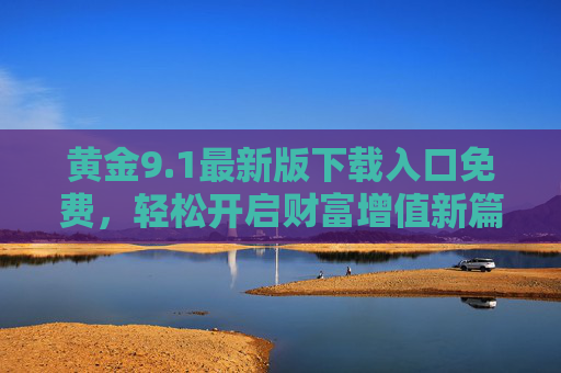 黄金9.1最新版下载入口免费,轻松开启财富增值新篇章 黄金9.1最新版下载入口免费,轻松开启财富增值新篇章