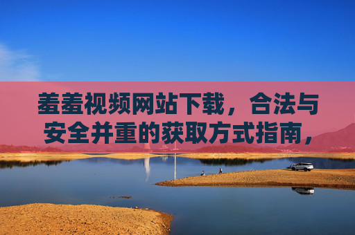 羞羞视频网站下载,合法与安全并重的获取方式指南,羞羞视频网站下载,合法与安全并重的获取方式指南 羞羞视频网站下载,合法与安全并重的获取方式指南,羞羞视频网站下载,合法与安全并重的获取方式指南