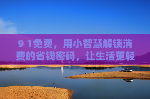 9 1免费,用小智慧解锁消费的省钱密码,让生活更轻松 9 1免费,用小智慧解锁消费的省钱密码,让生活更轻松