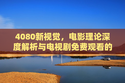 4080新视觉,电影理论深度解析与电视剧免费观看的全新体验 4080新视觉,电影理论深度解析与电视剧免费观看的全新体验
