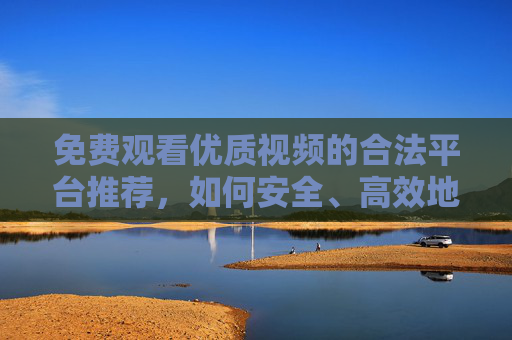 免费观看优质视频的合法平台推荐,如何安全、高效地获取免费内容,免费观看优质视频的合法平台推荐,如何安全高效获取免费内容 免费观看优质视频的合法平台推荐,如何安全、高效地获取免费内容,免费观看优质视频的合法平台推荐,如何安全高效获取免费内容