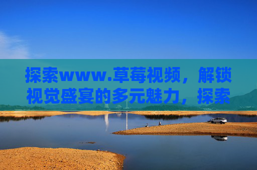 探索www.草莓视频，解锁视觉盛宴的多元魅力，探索www.草莓视频，解锁视觉盛宴的多元魅力