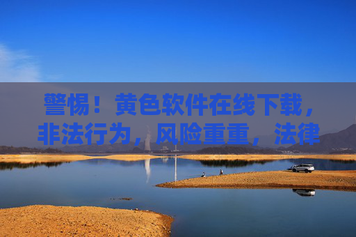 警惕！黄色软件在线下载，非法行为，风险重重，法律严惩，警惕！黄色软件在线下载属非法行为，风险重重，法律严惩
