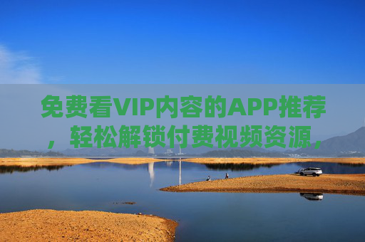 免费看VIP内容的APP推荐,轻松解锁付费视频资源,免费看VIP内容的APP推荐,轻松解锁付费视频资源 免费看VIP内容的APP推荐,轻松解锁付费视频资源,免费看VIP内容的APP推荐,轻松解锁付费视频资源