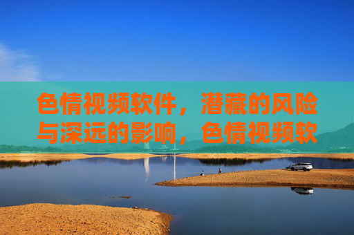 色情视频软件,潜藏的风险与深远的影响,色情视频软件,潜藏的风险与深远的影响 色情视频软件,潜藏的风险与深远的影响,色情视频软件,潜藏的风险与深远的影响