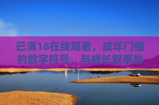 已满18在线观看,成年门槛的数字符号,与成长叙事的交织 已满18在线观看,成年门槛的数字符号,与成长叙事的交织