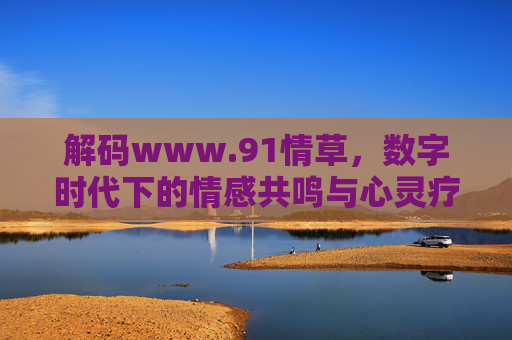 解码www.91情草,数字时代下的情感共鸣与心灵疗愈空间,解码www.91情草,数字时代下的情感共鸣与心灵疗愈空间 解码www.91情草,数字时代下的情感共鸣与心灵疗愈空间,解码www.91情草,数字时代下的情感共鸣与心灵疗愈空间