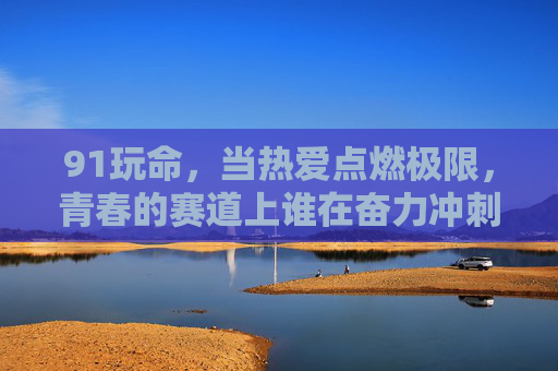 91玩命，当热爱点燃极限，青春的赛道上谁在奋力冲刺？