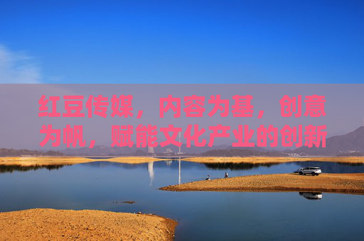 红豆传媒，内容为基，创意为帆，赋能文化产业的创新引擎
