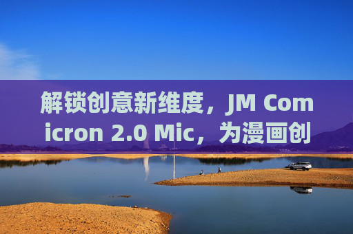 解锁创意新维度,JM Comicron 2.0 Mic,为漫画创作注入智能新活力 解锁创意新维度,JM Comicron 2.0 Mic,为漫画创作注入智能新活力