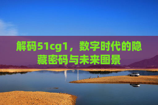 解码51cg1,数字时代的隐藏密码与未来图景 解码51cg1,数字时代的隐藏密码与未来图景
