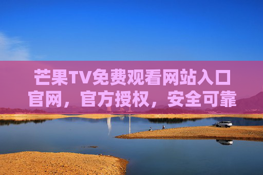 芒果TV免费观看网站入口官网,官方授权,安全可靠,轻松解锁海量热门内容,芒果TV免费观看官网入口,官方授权,安全解锁海量热门内容 芒果TV免费观看网站入口官网,官方授权,安全可靠,轻松解锁海量热门内容,芒果TV免费观看官网入口,官方授权,安全解锁海量热门内容