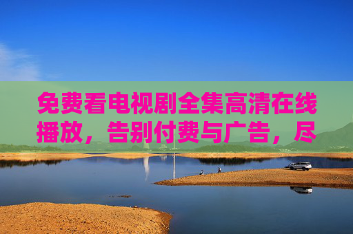 免费看电视剧全集高清在线播放,告别付费与广告,尽享无障碍追剧新体验 免费看电视剧全集高清在线播放,告别付费与广告,尽享无障碍追剧新体验