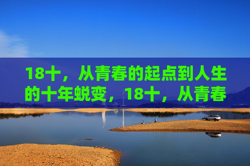 18十,从青春的起点到人生的十年蜕变,18十,从青春的起点到人生的十年蜕变 18十,从青春的起点到人生的十年蜕变,18十,从青春的起点到人生的十年蜕变