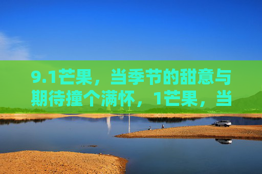 9.1芒果,当季节的甜意与期待撞个满怀,1芒果,当季节的甜意与期待撞个满怀 9.1芒果,当季节的甜意与期待撞个满怀,1芒果,当季节的甜意与期待撞个满怀