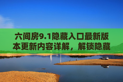 六间房9.1隐藏入口最新版本更新内容详解,解锁隐藏玩法与新增功能全解析 六间房9.1隐藏入口最新版本更新内容详解,解锁隐藏玩法与新增功能全解析