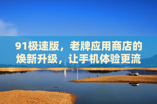 91极速版,老牌应用商店的焕新升级,让手机体验更流畅高效 91极速版,老牌应用商店的焕新升级,让手机体验更流畅高效