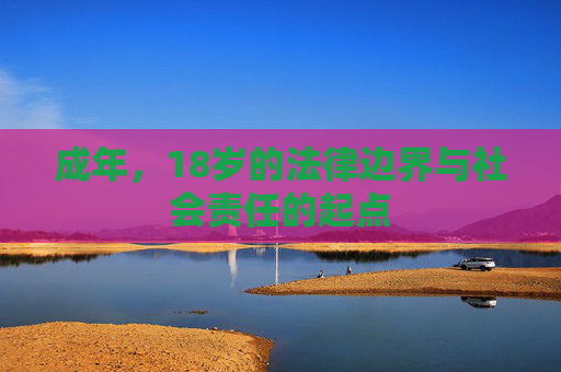 成年,18岁的法律边界与社会责任的起点 成年,18岁的法律边界与社会责任的起点