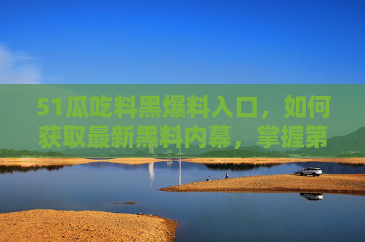 51瓜吃料黑爆料入口,如何获取最新黑料内幕,掌握第一手信息 51瓜吃料黑爆料入口,如何获取最新黑料内幕,掌握第一手信息