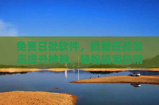 免费日批软件,批量任务效率提升神器,轻松搞定日常重复工作 免费日批软件,批量任务效率提升神器,轻松搞定日常重复工作