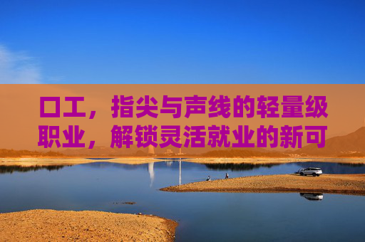 口工,指尖与声线的轻量级职业,解锁灵活就业的新可能,口工,指尖与声线的轻量级职业,解锁灵活就业的新可能 口工,指尖与声线的轻量级职业,解锁灵活就业的新可能,口工,指尖与声线的轻量级职业,解锁灵活就业的新可能