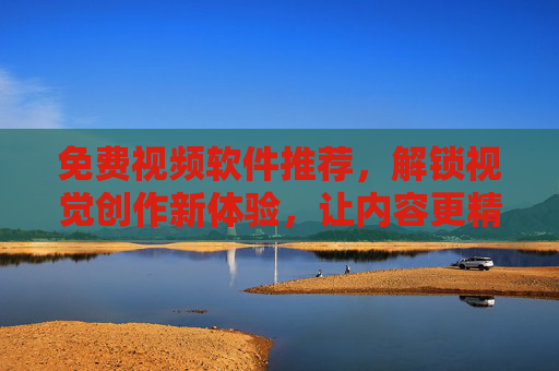 免费视频软件推荐,解锁视觉创作新体验,让内容更精彩,免费视频软件推荐,解锁视觉创作新体验,让内容更精彩 免费视频软件推荐,解锁视觉创作新体验,让内容更精彩,免费视频软件推荐,解锁视觉创作新体验,让内容更精彩