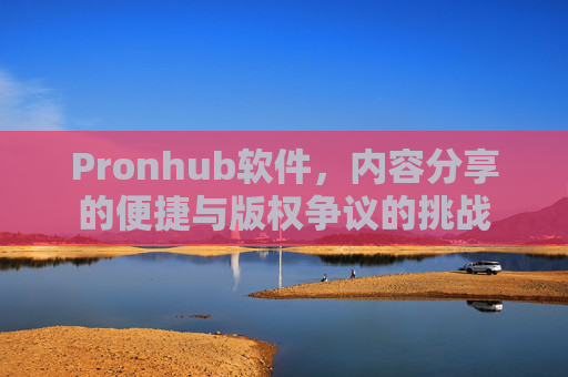 Pronhub软件,内容分享的便捷与版权争议的挑战 Pronhub软件,内容分享的便捷与版权争议的挑战